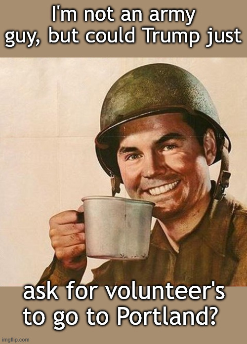Who would like to help out defending an ICE facility? | I'm not an army guy, but could Trump just; ask for volunteer's to go to Portland? | image tagged in army coffee | made w/ Imgflip meme maker