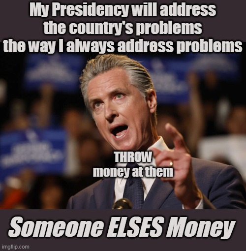 God help us | My Presidency will address the country's problems the way I always address problems; THROW money at them; Someone ELSES Money | image tagged in newsom presidency meme | made w/ Imgflip meme maker