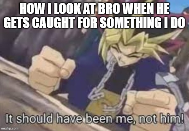 It should been me, not him! | HOW I LOOK AT BRO WHEN HE GETS CAUGHT FOR SOMETHING I DO | image tagged in it should been me not him | made w/ Imgflip meme maker