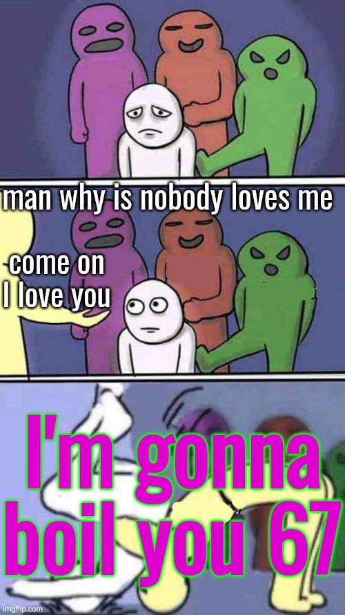 body slam comic | man why is nobody loves me; come on I love you; I'm gonna boil you 67 | image tagged in body slam comic | made w/ Imgflip meme maker