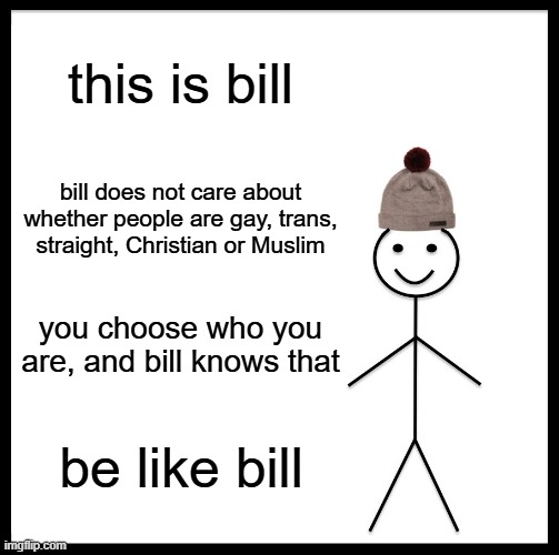 People should be able to be anything they want | this is bill; bill does not care about whether people are gay, trans, straight, Christian or Muslim; you choose who you are, and bill knows that; be like bill | image tagged in memes,be like bill | made w/ Imgflip meme maker
