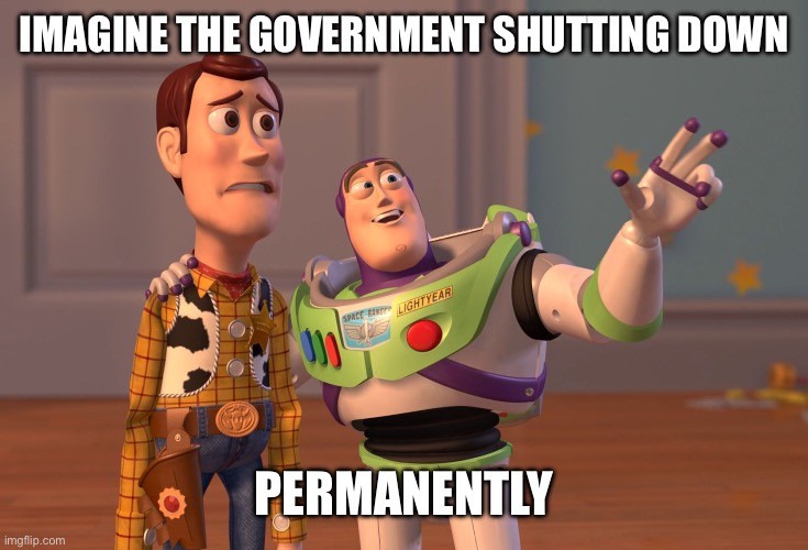 X, X Everywhere | IMAGINE THE GOVERNMENT SHUTTING DOWN; PERMANENTLY | image tagged in memes,x x everywhere | made w/ Imgflip meme maker