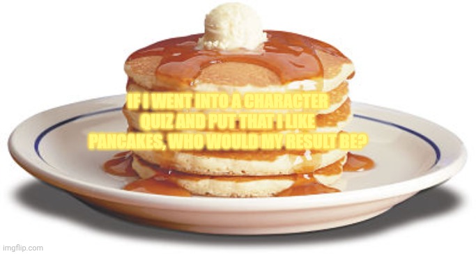 I ate Bacon for breakfast, but now I'm thinking of Pancakes. | IF I WENT INTO A CHARACTER QUIZ AND PUT THAT I LIKE PANCAKES, WHO WOULD MY RESULT BE? | image tagged in stack of pancakes | made w/ Imgflip meme maker