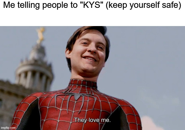 what's wrong? | Me telling people to "KYS" (keep yourself safe) | image tagged in they love me,memes | made w/ Imgflip meme maker