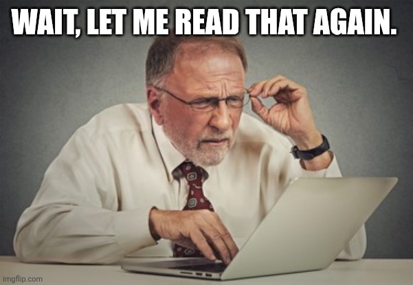 Old man trying to read | WAIT, LET ME READ THAT AGAIN. | image tagged in old man trying to read | made w/ Imgflip meme maker