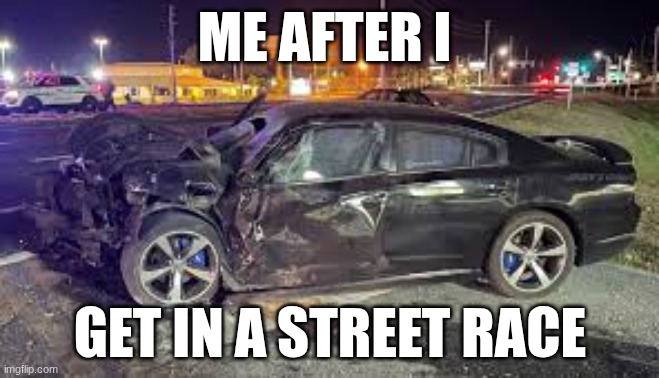 me getting in a street race (this really happen to me and this is really my car) | ME AFTER I; GET IN A STREET RACE | image tagged in cars | made w/ Imgflip meme maker