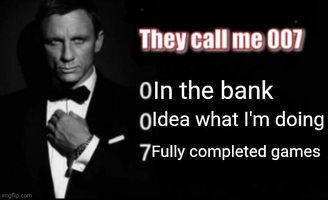 Seems bout right | In the bank; Idea what I'm doing; Fully completed games | image tagged in they call me 007 | made w/ Imgflip meme maker