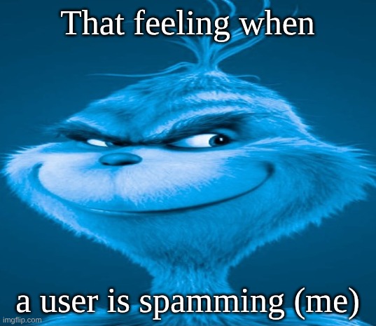 hhhhhhhhhhhhhhhhhhhhhhhhhhhhhhhhhhhhhhhhhhhhhhhhhhhhhhhhhhhhhhhhhhhhhhhhhhhhhhhhhhhhhhhhhhhhhhhhhhhhhhhhhhhhhhhhhhhhhhhhhhhhhhhh | That feeling when; a user is spamming (me) | image tagged in blue grinch,attack | made w/ Imgflip meme maker