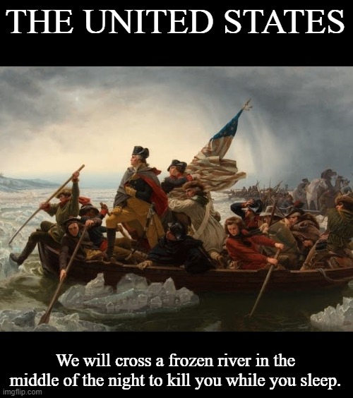 george washington crossing the Delaware | THE UNITED STATES We will cross a frozen river in the middle of the night to kill you while you sleep. | image tagged in george washington crossing the delaware | made w/ Imgflip meme maker