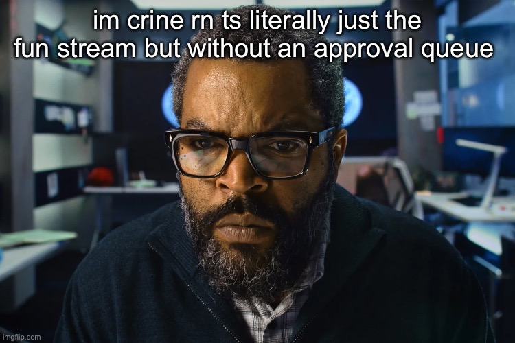 life would be better if they actually enforced banning users under 13 years | im crine rn ts literally just the fun stream but without an approval queue | image tagged in ice cube | made w/ Imgflip meme maker