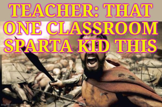 Sparta Leonidas | TEACHER: THAT ONE CLASSROOM SPARTA KID THIS | image tagged in memes,sparta leonidas | made w/ Imgflip meme maker
