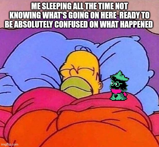 Zzzzzz,z, | ME SLEEPING ALL THE TIME NOT KNOWING WHAT'S GOING ON HERE  READY TO BE ABSOLUTELY CONFUSED ON WHAT HAPPENED | image tagged in homer simpson sleeping peacefully | made w/ Imgflip meme maker