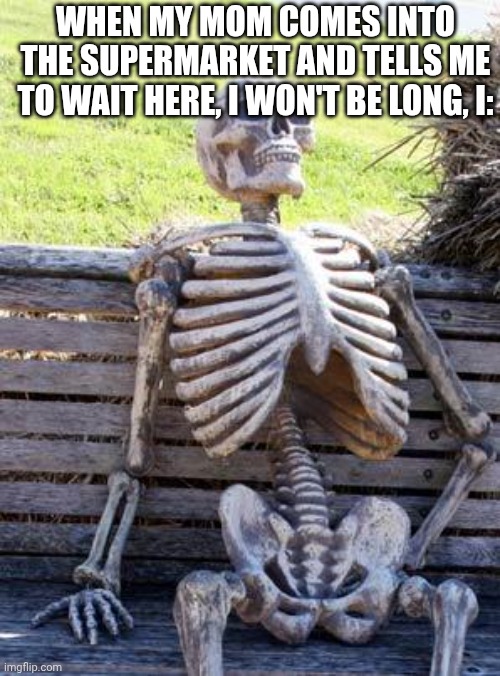 I'm: | WHEN MY MOM COMES INTO THE SUPERMARKET AND TELLS ME TO WAIT HERE, I WON'T BE LONG, I: | image tagged in memes,waiting skeleton | made w/ Imgflip meme maker