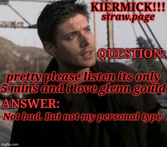 https://kieramick.straw.page | pretty please listen its only
5 mins and i love glenn gould; Not bad. But not my personal type. | image tagged in kiermick strawpage,glenn gould,music suggestion,im too lazy to get the name for you,sorry | made w/ Imgflip meme maker