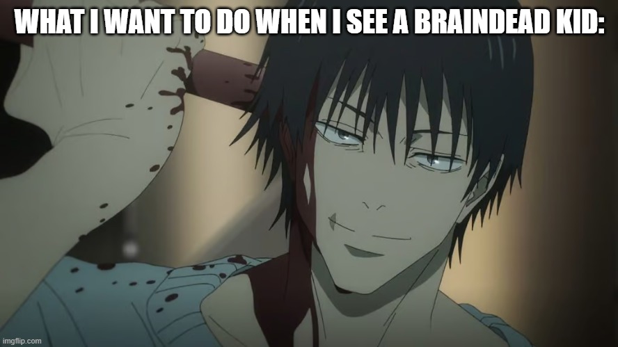 WHAT I WANT TO DO WHEN I SEE A BRAINDEAD KID: | made w/ Imgflip meme maker