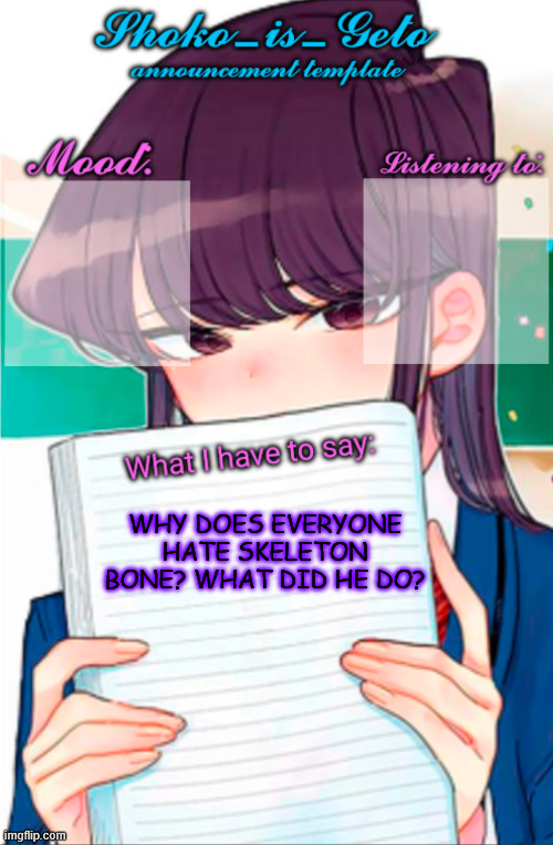 Shoko_is_Geto announcement template | WHY DOES EVERYONE HATE SKELETON BONE? WHAT DID HE DO? | image tagged in shoko_is_geto announcement template | made w/ Imgflip meme maker