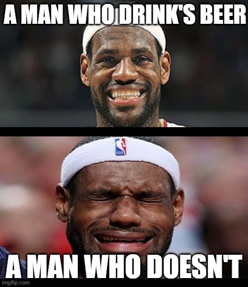 lebron happy sad | A MAN WHO DRINK'S BEER; A MAN WHO DOESN'T | image tagged in lebron happy sad | made w/ Imgflip meme maker