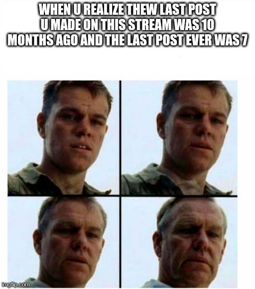 Well if anyone sees this mind saying hi in the comments? I want to know if anyone is still around lol (10/6/2025) | WHEN U REALIZE THEW LAST POST U MADE ON THIS STREAM WAS 10 MONTHS AGO AND THE LAST POST EVER WAS 7 | image tagged in guy getting older | made w/ Imgflip meme maker