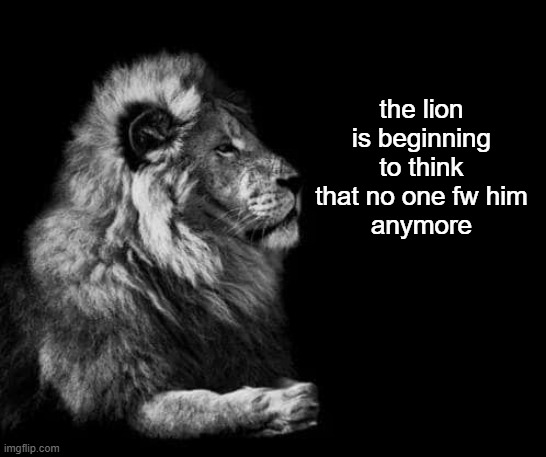 the lion.. | the lion is beginning to think that no one fw him
anymore | image tagged in the lion | made w/ Imgflip meme maker
