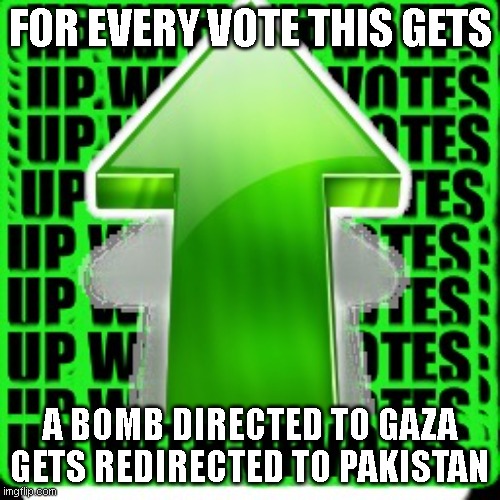 Not begging just being nasty. | FOR EVERY VOTE THIS GETS; A BOMB DIRECTED TO GAZA GETS REDIRECTED TO PAKISTAN | image tagged in upvote | made w/ Imgflip meme maker