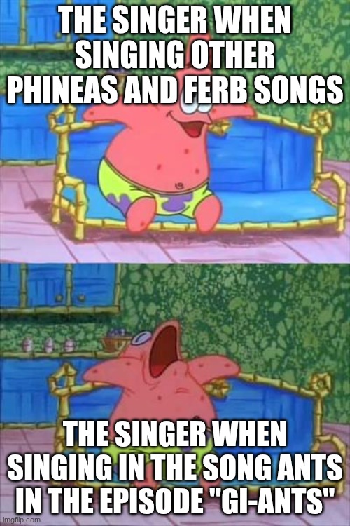 Funny meme | THE SINGER WHEN SINGING OTHER PHINEAS AND FERB SONGS; THE SINGER WHEN SINGING IN THE SONG ANTS IN THE EPISODE "GI-ANTS" | image tagged in patrick sleeping | made w/ Imgflip meme maker