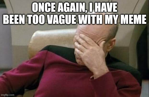 Captain Picard Facepalm Meme | ONCE AGAIN, I HAVE BEEN TOO VAGUE WITH MY MEME | image tagged in memes,captain picard facepalm | made w/ Imgflip meme maker
