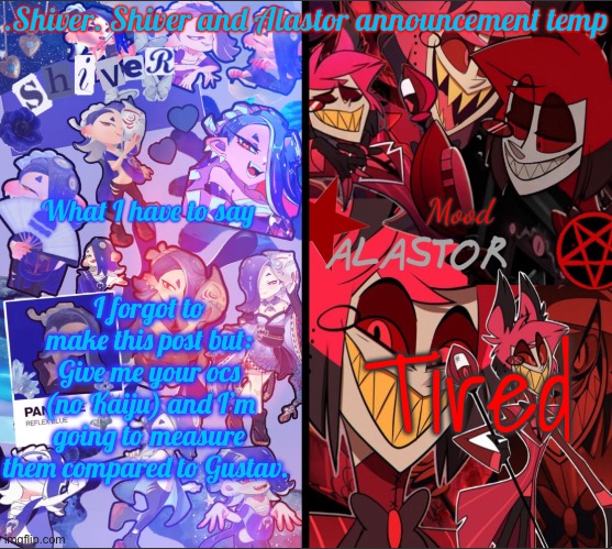 Image of Gustav in comments | I forgot to make this post but: Give me your ocs (no Kaiju) and I’m going to measure them compared to Gustav. Tired | image tagged in shiver shiver and alastor announcement temp | made w/ Imgflip meme maker