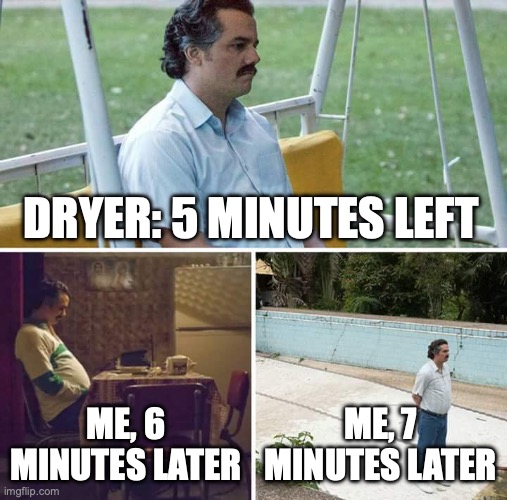 Sad Pablo Escobar Meme | DRYER: 5 MINUTES LEFT; ME, 6 MINUTES LATER; ME, 7 MINUTES LATER | image tagged in memes,sad pablo escobar | made w/ Imgflip meme maker