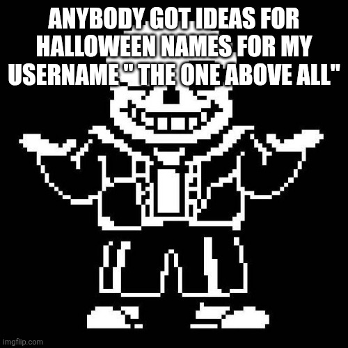 sans undertale | ANYBODY GOT IDEAS FOR HALLOWEEN NAMES FOR MY USERNAME " THE ONE ABOVE ALL" | image tagged in sans undertale | made w/ Imgflip meme maker