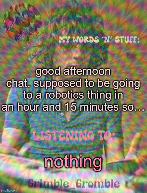 Grimble_Gromble psych announcement template | good afternoon chat. supposed to be going to a robotics thing in an hour and 15 minutes so…; nothing | image tagged in grimble_gromble psych announcement template | made w/ Imgflip meme maker