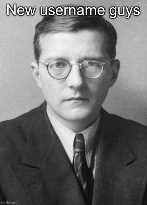 No one will get this but anyway | New username guys | image tagged in shostakovich in 1942 | made w/ Imgflip meme maker