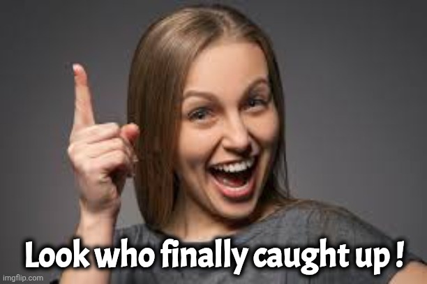 eureka face | Look who finally caught up ! | image tagged in eureka face | made w/ Imgflip meme maker