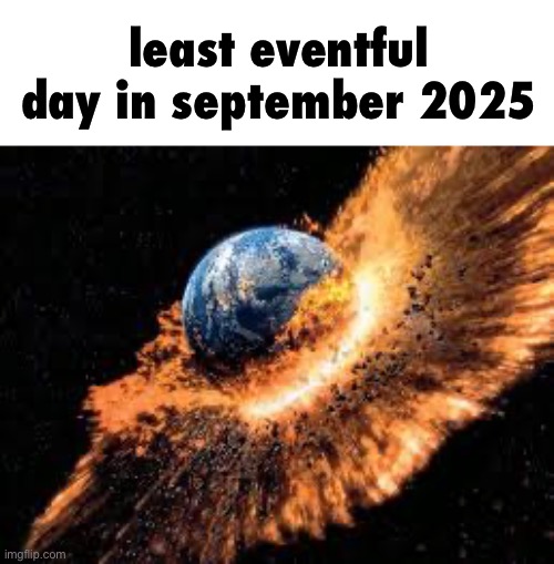 Earth Exploding | least eventful day in september 2025 | image tagged in earth exploding | made w/ Imgflip meme maker