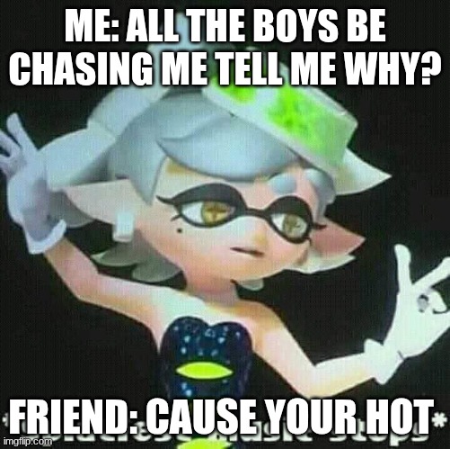 Splatfest music stops | ME: ALL THE BOYS BE CHASING ME TELL ME WHY? FRIEND: CAUSE YOUR HOT | image tagged in splatfest music stops | made w/ Imgflip meme maker