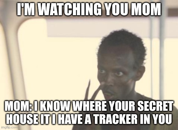 I'm The Captain Now | I'M WATCHING YOU MOM; MOM: I KNOW WHERE YOUR SECRET HOUSE IT I HAVE A TRACKER IN YOU | image tagged in memes,i'm the captain now | made w/ Imgflip meme maker