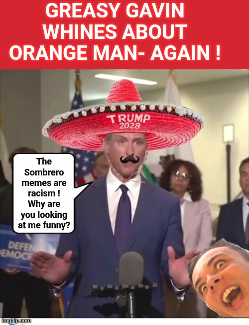 Gavin newsom upset over sĝ | GREASY GAVIN WHINES ABOUT ORANGE MAN- AGAIN ! The Sombrero memes are racism ! Why are you looking at me funny? | image tagged in keep calm and carry on red,gavin,grease | made w/ Imgflip meme maker