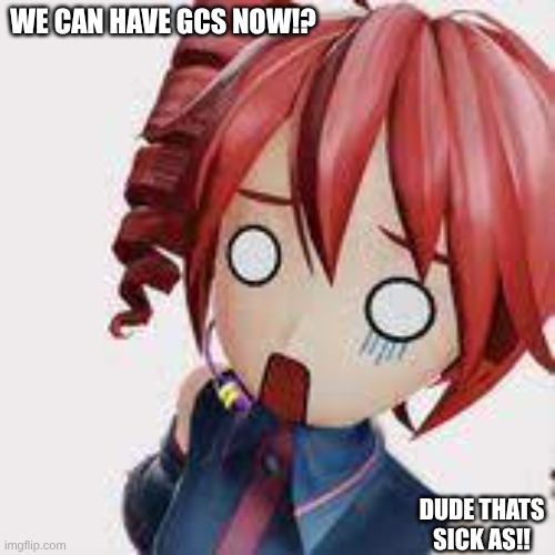 OO | WE CAN HAVE GCS NOW!? DUDE THATS SICK AS!! | image tagged in what | made w/ Imgflip meme maker