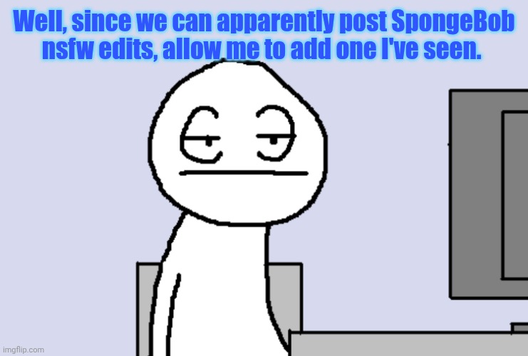Bored PC Gamer | Well, since we can apparently post SpongeBob nsfw edits, allow me to add one I've seen. | image tagged in bored pc gamer | made w/ Imgflip meme maker