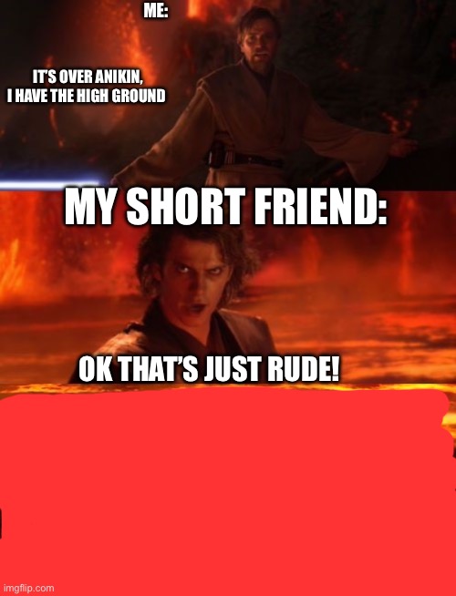 It's over anakin extended | ME:; IT’S OVER ANIKIN, I HAVE THE HIGH GROUND; MY SHORT FRIEND:; OK THAT’S JUST RUDE! | image tagged in it's over anakin extended | made w/ Imgflip meme maker