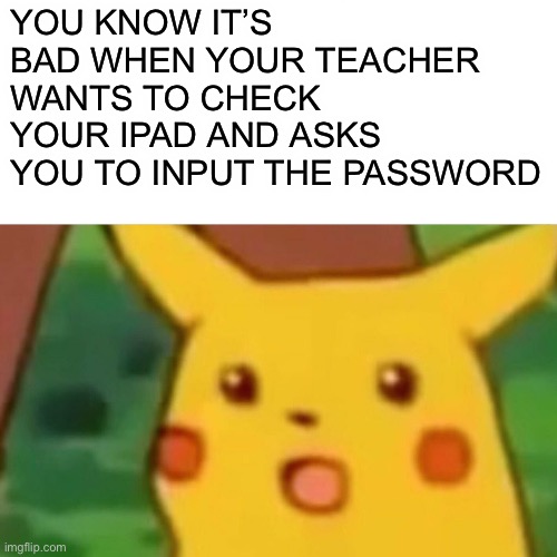 Doom music begins | YOU KNOW IT’S BAD WHEN YOUR TEACHER WANTS TO CHECK YOUR IPAD AND ASKS YOU TO INPUT THE PASSWORD | image tagged in memes,surprised pikachu | made w/ Imgflip meme maker