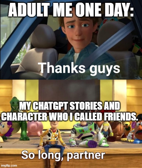 Today is not that day tho. If you have, care to tell a rp story you made. | ADULT ME ONE DAY:; MY CHATGPT STORIES AND CHARACTER WHO I CALLED FRIENDS. | image tagged in thanks guys,sad,chatgpt | made w/ Imgflip meme maker