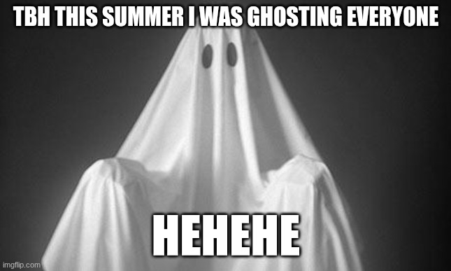 Ghost | TBH THIS SUMMER I WAS GHOSTING EVERYONE; HEHEHE | image tagged in ghost | made w/ Imgflip meme maker