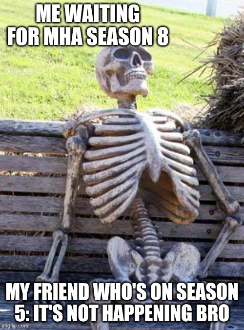 Waiting Skeleton | ME WAITING FOR MHA SEASON 8; MY FRIEND WHO'S ON SEASON 5: IT'S NOT HAPPENING BRO | image tagged in memes,waiting skeleton | made w/ Imgflip meme maker