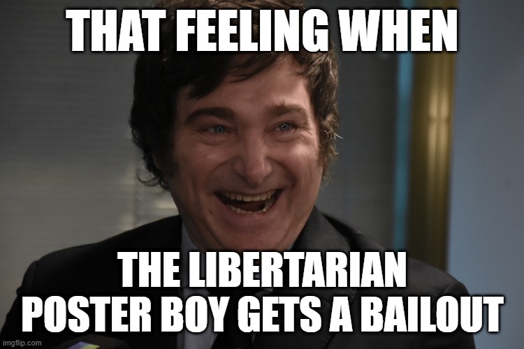 Javier Milei | THAT FEELING WHEN; THE LIBERTARIAN POSTER BOY GETS A BAILOUT | image tagged in javier milei | made w/ Imgflip meme maker