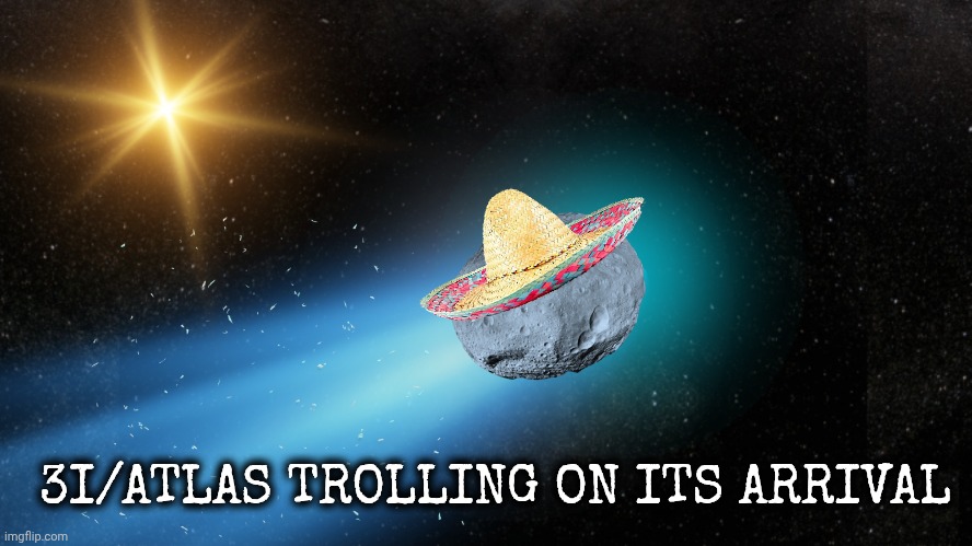 3I/Atlas meme | 3I/ATLAS TROLLING ON ITS ARRIVAL | image tagged in mexican | made w/ Imgflip meme maker