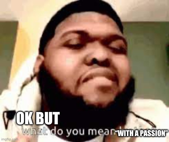 What do you mean by that | “WITH A PASSION” OK BUT | image tagged in what do you mean by that | made w/ Imgflip meme maker