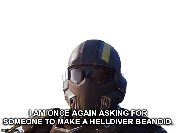 Please? | I AM ONCE AGAIN ASKING FOR SOMEONE TO MAKE A HELLDIVER BEANOID. | made w/ Imgflip meme maker