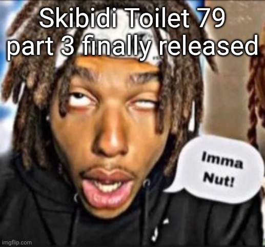 Imma Nut! | Skibidi Toilet 79 part 3 finally released | image tagged in imma nut | made w/ Imgflip meme maker