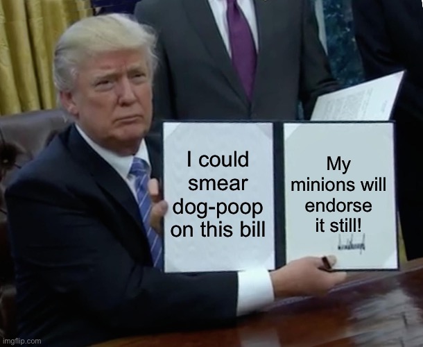Trump Bill Signing | I could smear dog-poop on this bill; My minions will endorse it still! | image tagged in memes,trump bill signing | made w/ Imgflip meme maker
