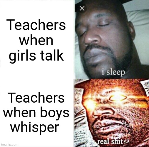 Every. Single. Time | Teachers when girls talk; Teachers when boys whisper | image tagged in memes,sleeping shaq | made w/ Imgflip meme maker